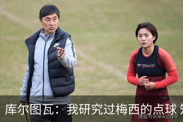 库尔图瓦：我研究过梅西的点球 知他射哪边会失手